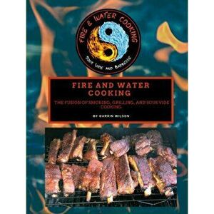 Fire and Water Cooking: The Fusion of Smoking, Grilling, and Sous Vide Cooking, Hardcover - Darrin Wilson imagine