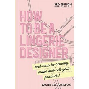 How to be a Lingerie Designer Global Edition: and how to actually make and sell your product, Paperback - Laurie Van Jonsson imagine