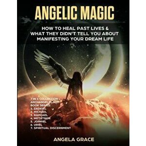 Angelic Magic: How to Heal Past Lives & What They Didn't Tell You About Manifesting Your Dream Life (7 in 1 Collection) - Angela Grace imagine