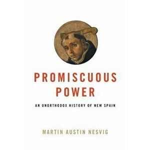 Promiscuous Power: An Unorthodox History of New Spain, Paperback - Martin Austin Nesvig imagine