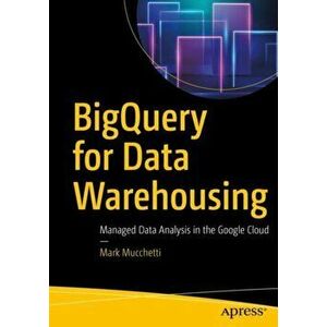 Bigquery for Data Warehousing: Managed Data Analysis in the Google Cloud, Paperback - Mark Mucchetti imagine