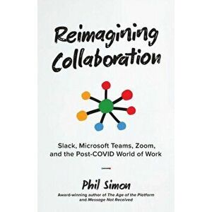 Reimagining Collaboration: Slack, Microsoft Teams, Zoom, and the Post-COVID World of Work, Paperback - Phil Simon imagine