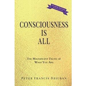 Consciousness Is All: The Magnificent Truth of What You Are, Paperback - Peter Francis Dziuban imagine