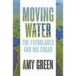 Moving Water: The Everglades and Big Sugar, Hardcover - Amy Green imagine