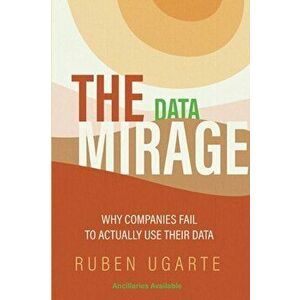 The Data Mirage: Why Companies Fail to Actually Use Their Data, Paperback - Ruben Ugarte imagine