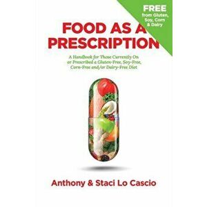 Food As A Prescription: A Handbook for Those Currently On or Prescribed a Gluten-Free, Soy-Free, Corn-Free and/or Dairy-Free Diet - Anthony Lo Cascio imagine