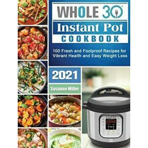 Whole 30 Instant Pot Cookbook 2021: 100 Fresh and Foolproof Recipes for Vibrant Health and Easy Weight Loss, Hardcover - Susanne Miller imagine