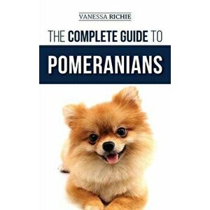 The Complete Guide to Pomeranians: Finding, Preparing for, Socializing, Training, Feeding, and Loving Your New Pomeranian Puppy - Vanessa Richie imagine
