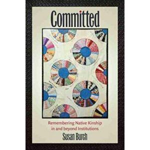 Committed: Remembering Native Kinship in and Beyond Institutions, Paperback - Susan Burch imagine