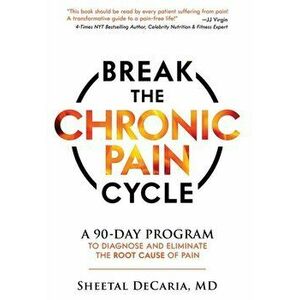 Break the Chronic Pain Cycle: A 90-Day Program to Diagnose and Eliminate the Root Cause of Pain, Hardcover - Sheetal Decaria imagine