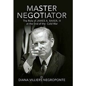 Master Negotiator: The Role of James A. Baker, Iii at the End of the Cold War, Hardcover - Diana Villiers Negroponte imagine