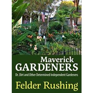 Maverick Gardeners: Dr. Dirt and Other Determined Independent Gardeners, Paperback - Felder Rushing imagine