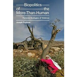 Biopolitics of the More-Than-Human: Forensic Ecologies of Violence, Paperback - Joseph Pugliese imagine