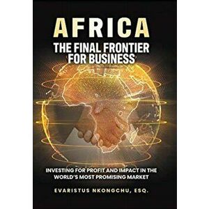 Africa, the Final Frontier for Business: Investing for Profit and Impact in the World's Most Promising Market, Hardcover - Evaristus Nkongchu imagine