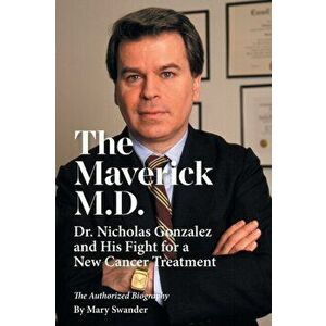 The Maverick M.D. - Dr. Nicholas Gonzalez and His Fight for a New Cancer Treatment, Paperback - Mary Swander imagine