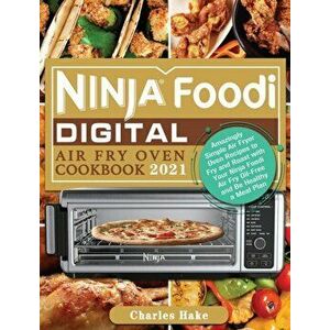 Ninja Foodi Digital Air Fry Oven Cookbook 2021: Amazingly Simple Air Fryer Oven Recipes to Fry and Roast with Your Ninja Foodi Air Fry Oil-Free and Be imagine
