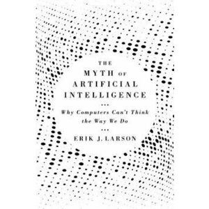 The Myth of Artificial Intelligence: Why Computers Can't Think the Way We Do, Hardcover - Erik J. Larson imagine