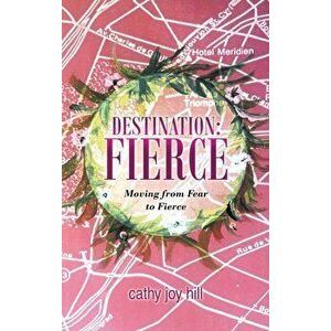 Destination: Fierce: Moving from Fear to Fierce, Hardcover - Cathy Joy Hill imagine