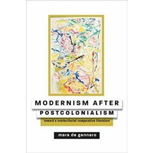 Modernism After Postcolonialism: Toward a Nonterritorial Comparative Literature, Paperback - Mara de Gennaro imagine