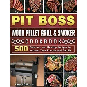 Pit Boss Wood Pellet Grill & Smoker Cookbook: 500 Delicious and Healthy Recipes to Impress Your Friends and Family - Lloyd Robinson imagine
