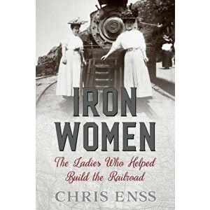 Iron Women: The Ladies Who Helped Build the Railroad, Paperback - Chris Enss imagine