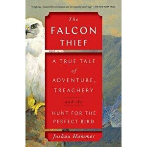The Falcon Thief: A True Tale of Adventure, Treachery, and the Hunt for the Perfect Bird, Paperback - Joshua Hammer imagine