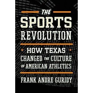 The Sports Revolution: How Texas Changed the Culture of American Athletics, Hardcover - Frank Andre Guridy imagine