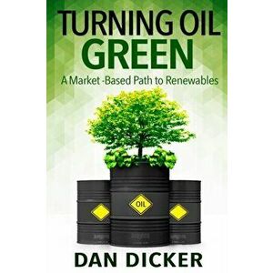 Turning Oil Green: A Market-Based Path to Renewables, Paperback - Dan Dicker imagine