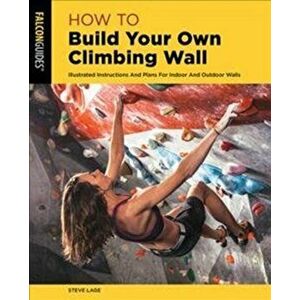 How to Build Your Own Climbing Wall: Illustrated Instructions and Plans for Indoor and Outdoor Walls, Paperback - Steve Lage imagine