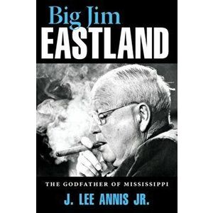Big Jim Eastland: The Godfather of Mississippi, Paperback - J. Lee Annis imagine