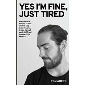 Yes I'm fine, just tired: Even the best excuses to hide anxiety only make it worse. A true story of panic, OCD and the search for identity - Tom Ahern imagine