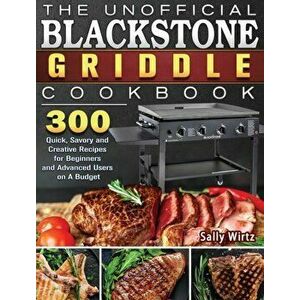 The Unofficial Blackstone Griddle Cookbook: 300 Quick, Savory and Creative Recipes for Beginners and Advanced Users on A Budget - Sally Wirtz imagine