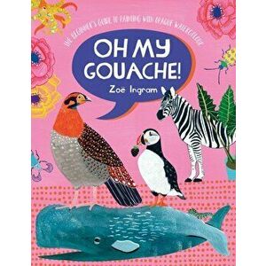 Oh My Gouache!: The Beginner's Guide to Painting with Opaque Watercolour, Paperback - Zoe Ingram imagine