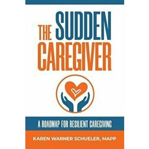The Sudden Caregiver: A Roadmap For Resilient Caregiving, Paperback - Karen Warner Schueler imagine
