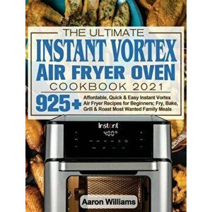 The Ultimate Instant Vortex Air Fryer Oven Cookbook 2021: Affordable, Quick and Easy Instant Vortex Air Fryer Recipes for Beginners; Fry, Bake, Grill imagine