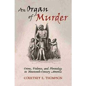An Organ of Murder: Crime, Violence, and Phrenology in Nineteenth-Century America, Paperback - Courtney E. Thompson imagine