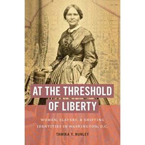 At the Threshold of Liberty: Women, Slavery, and Shifting Identities in Washington, D.C., Paperback - Tamika Y. Nunley imagine