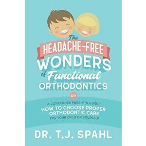 The Headache-Free Wonders of Functional Orthodontics: A Concerned Parent's Guide: How to Choose Proper Orthodontic Care for Your Child or Yourself - T imagine