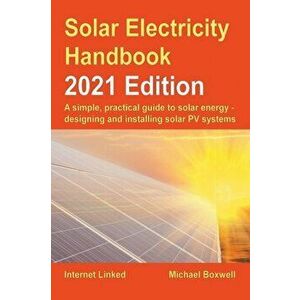 Solar Electricity Handbook - 2021 Edition: A simple, practical guide to solar energy - designing and installing solar photovoltaic systems - Michael B imagine