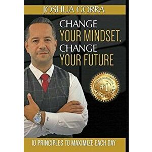 Change Your Mindset, Change Your Future: 10 Principles to Maximize Each Day, Hardcover - Joshua Gorra imagine
