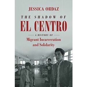 The Shadow of El Centro: A History of Migrant Incarceration and Solidarity, Paperback - Jessica Ordaz imagine