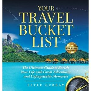 Your Travel Bucket List: The Ultimate Guide to Enrich Your Life with Great Adventures and Unforgettable Memories - Estee Gubbay imagine