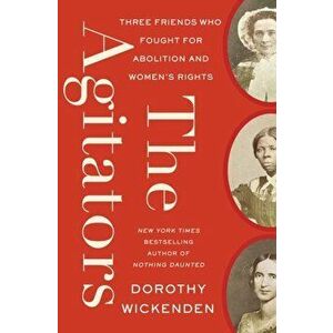 The Agitators: Three Friends Who Fought for Abolition and Women's Rights, Hardcover - Dorothy Wickenden imagine