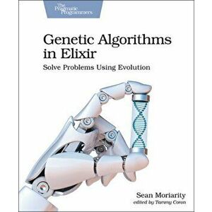 Genetic Algorithms in Elixir: Solve Problems Using Evolution, Paperback - Sean Moriarity imagine
