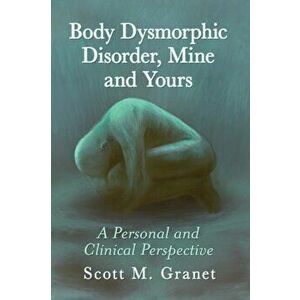 Body Dysmorphic Disorder, Mine and Yours: A Personal and Clinical Perspective, Paperback - Scott M. Granet imagine