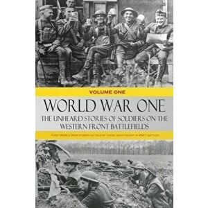 World War One - The Unheard Stories of Soldiers on the Western Front Battlefields: First World War stories as told by those who fought in WW1 battles imagine