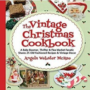 The Vintage Christmas Cookbook: A Baby Boomer, Thrifter and Flea Market Fanatic Shares 25 Old-Fashioned Recipes and Vintage Decor - Angela Webster McR imagine