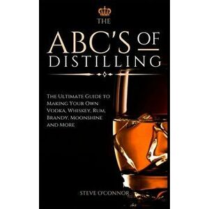 The ABC'S of Distilling: The Ultimate Guide to Making Your Own Vodka, Whiskey, Rum, Brandy, Moonshine, and More - Steve O'Connor imagine