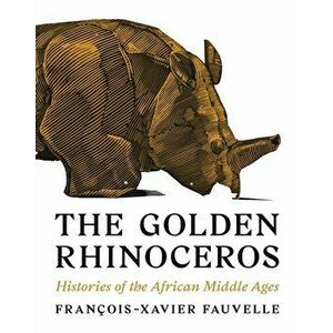 The Golden Rhinoceros: Histories of the African Middle Ages, Paperback - François-Xavier Fauvelle imagine