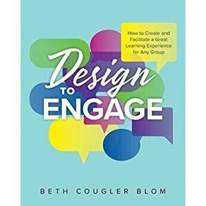 Design to Engage: How to Create and Facilitate a Great Learning Experience for Any Group, Paperback - Beth Cougler Blom imagine
